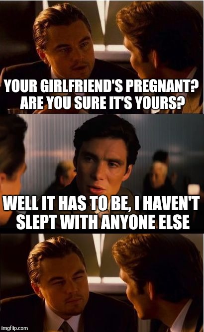 Are you sure? | YOUR GIRLFRIEND'S PREGNANT? ARE YOU SURE IT'S YOURS? WELL IT HAS TO BE, I HAVEN'T SLEPT WITH ANYONE ELSE | image tagged in memes,inception | made w/ Imgflip meme maker