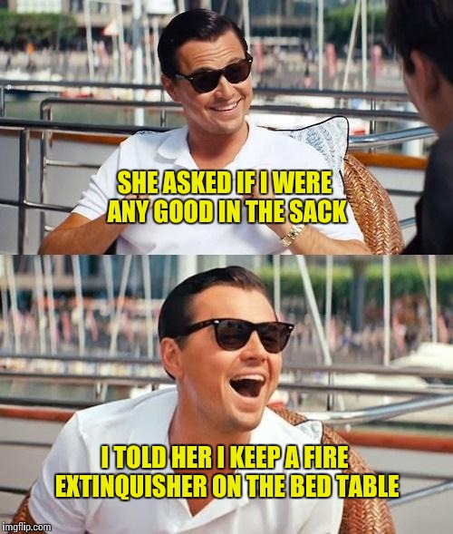 Leonardo Dicaprio Wolf Of Wall Street | SHE ASKED IF I WERE ANY GOOD IN THE SACK; I TOLD HER I KEEP A FIRE EXTINQUISHER ON THE BED TABLE | image tagged in memes,leonardo dicaprio wolf of wall street | made w/ Imgflip meme maker