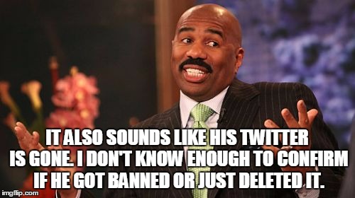 Steve Harvey Meme | IT ALSO SOUNDS LIKE HIS TWITTER IS GONE. I DON'T KNOW ENOUGH TO CONFIRM IF HE GOT BANNED OR JUST DELETED IT. | image tagged in memes,steve harvey | made w/ Imgflip meme maker