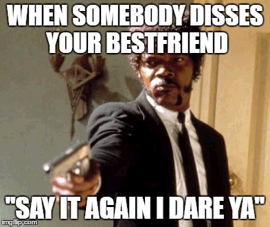 Say That Again I Dare You | WHEN SOMEBODY DISSES YOUR BESTFRIEND; "SAY IT AGAIN I DARE YA" | image tagged in memes,say that again i dare you | made w/ Imgflip meme maker