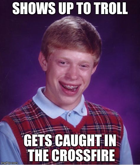 Bad Luck Brian | SHOWS UP TO TROLL; GETS CAUGHT IN THE CROSSFIRE | image tagged in memes,bad luck brian | made w/ Imgflip meme maker