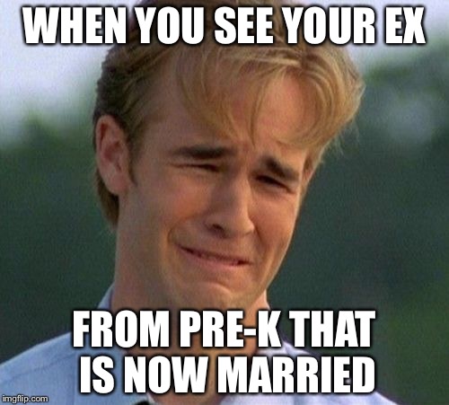 1990s First World Problems | WHEN YOU SEE YOUR EX; FROM PRE-K THAT IS NOW MARRIED | image tagged in memes,1990s first world problems | made w/ Imgflip meme maker