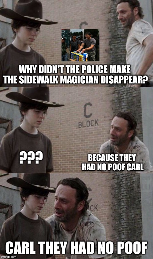 Rick and Carl 3.1 | WHY DIDN'T THE POLICE MAKE THE SIDEWALK MAGICIAN DISAPPEAR? ??? BECAUSE THEY HAD NO POOF CARL; CARL THEY HAD NO POOF | image tagged in rick and carl 31,memes,bad pun | made w/ Imgflip meme maker