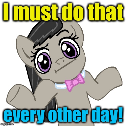 I must do that every other day! | made w/ Imgflip meme maker