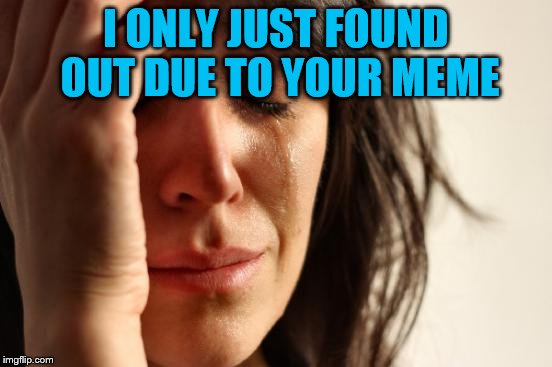 First World Problems Meme | I ONLY JUST FOUND OUT DUE TO YOUR MEME | image tagged in memes,first world problems | made w/ Imgflip meme maker