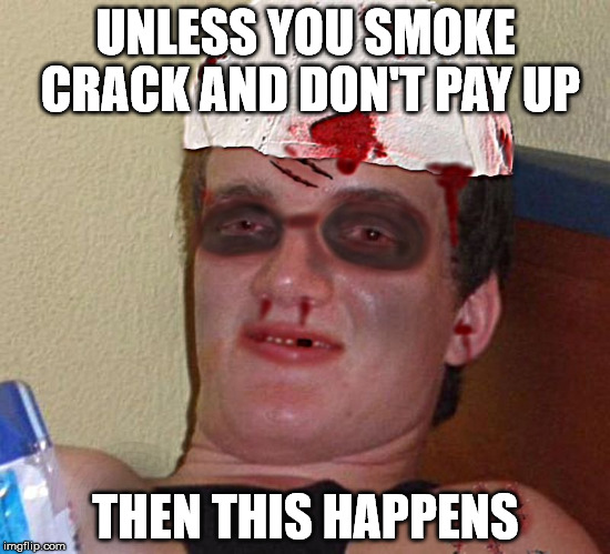 Beat Up 10 Guy | UNLESS YOU SMOKE CRACK AND DON'T PAY UP THEN THIS HAPPENS | image tagged in beat up 10 guy | made w/ Imgflip meme maker