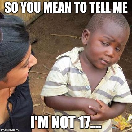 Third World Skeptical Kid | SO YOU MEAN TO TELL ME; I'M NOT 17.... | image tagged in memes,third world skeptical kid | made w/ Imgflip meme maker
