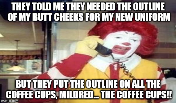 THEY TOLD ME THEY NEEDED THE OUTLINE OF MY BUTT CHEEKS FOR MY NEW UNIFORM BUT THEY PUT THE OUTLINE ON ALL THE COFFEE CUPS, MILDRED... THE CO | made w/ Imgflip meme maker