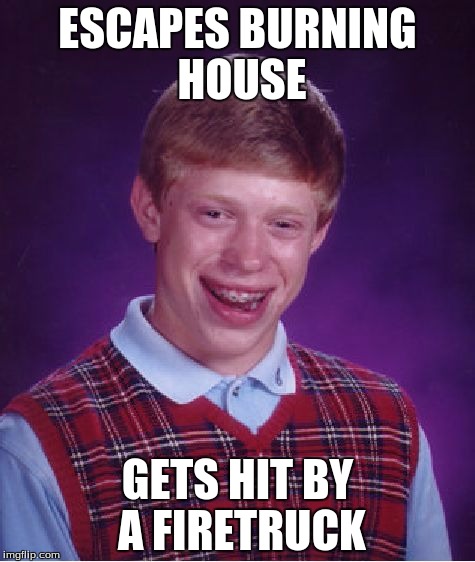 Bad Luck Brian Meme | ESCAPES BURNING HOUSE; GETS HIT BY A FIRETRUCK | image tagged in memes,bad luck brian | made w/ Imgflip meme maker