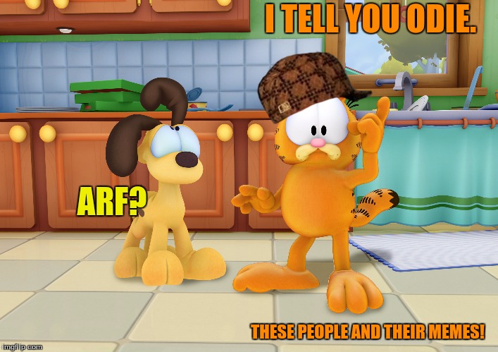 I TELL YOU ODIE. THESE PEOPLE AND THEIR MEMES! ARF? | made w/ Imgflip meme maker