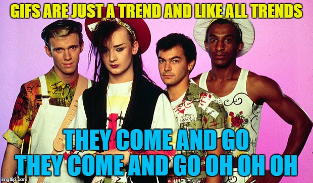 They'll soon be replaced by something else... | GIFS ARE JUST A TREND AND LIKE ALL TRENDS; THEY COME AND GO; THEY COME AND GO OH OH OH | image tagged in culture club quiz,memes,gifs,music,culture club,80s music | made w/ Imgflip meme maker