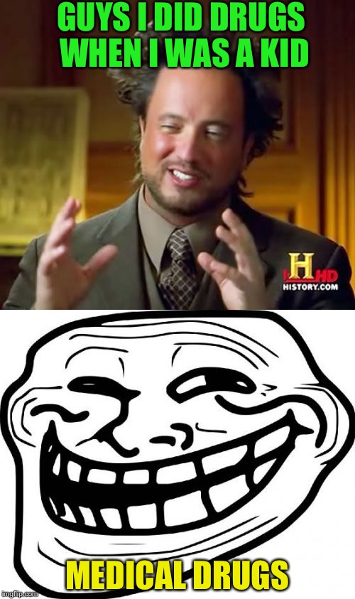  Ancient Ariens | GUYS I DID DRUGS WHEN I WAS A KID; MEDICAL DRUGS | image tagged in ancient aliens,troll face | made w/ Imgflip meme maker