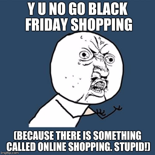 Y U No Meme | Y U NO GO BLACK FRIDAY SHOPPING; (BECAUSE THERE IS SOMETHING CALLED ONLINE SHOPPING. STUPID!) | image tagged in memes,y u no | made w/ Imgflip meme maker
