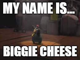 MY NAME IS... BIGGIE CHEESE | image tagged in biggie cheese | made w/ Imgflip meme maker
