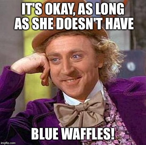 Creepy Condescending Wonka Meme | IT'S OKAY, AS LONG AS SHE DOESN'T HAVE BLUE WAFFLES! | image tagged in memes,creepy condescending wonka | made w/ Imgflip meme maker