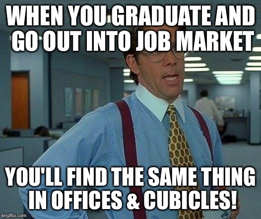 That Would Be Great Meme | WHEN YOU GRADUATE AND GO OUT INTO JOB MARKET YOU'LL FIND THE SAME THING IN OFFICES & CUBICLES! | image tagged in memes,that would be great | made w/ Imgflip meme maker