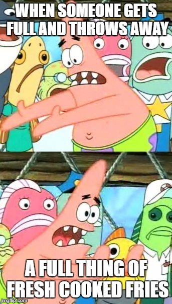 Put It Somewhere Else Patrick Meme | WHEN SOMEONE GETS FULL AND THROWS AWAY; A FULL THING OF FRESH COOKED FRIES | image tagged in memes,put it somewhere else patrick | made w/ Imgflip meme maker