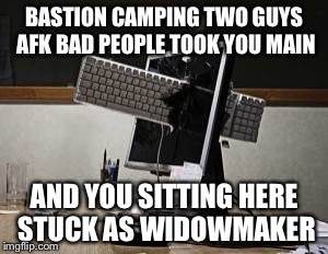 computer rage | BASTION CAMPING TWO GUYS AFK BAD PEOPLE TOOK YOU MAIN; AND YOU SITTING HERE STUCK AS WIDOWMAKER | image tagged in computer rage | made w/ Imgflip meme maker