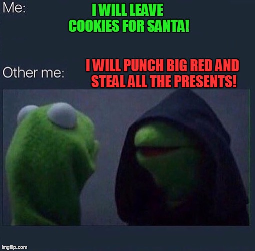 Evil Kermit | I WILL LEAVE COOKIES FOR SANTA! I WILL PUNCH BIG RED AND STEAL ALL THE PRESENTS! | image tagged in evil kermit | made w/ Imgflip meme maker
