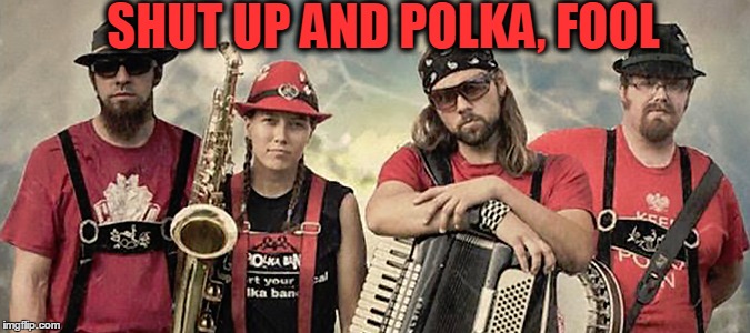 SHUT UP AND POLKA, FOOL | made w/ Imgflip meme maker