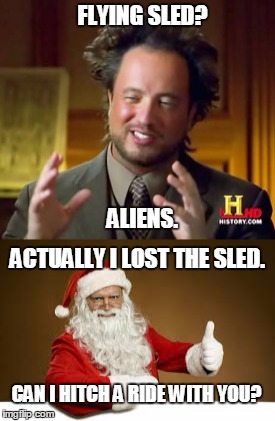 Idiots who still think santa has a sleigh. | FLYING SLED? ALIENS. ACTUALLY I LOST THE SLED. CAN I HITCH A RIDE WITH YOU? | image tagged in ancient aliens,santa claus | made w/ Imgflip meme maker