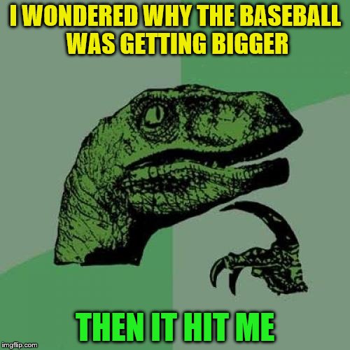 Philosoraptor | I WONDERED WHY THE BASEBALL WAS GETTING BIGGER; THEN IT HIT ME | image tagged in memes,philosoraptor | made w/ Imgflip meme maker