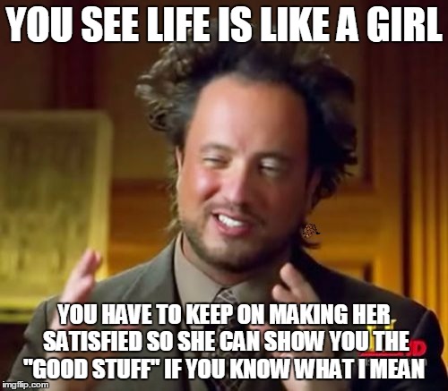 i gotten bored  | YOU SEE LIFE IS LIKE A GIRL; YOU HAVE TO KEEP ON MAKING HER SATISFIED SO SHE CAN SHOW YOU THE "GOOD STUFF" IF YOU KNOW WHAT I MEAN | image tagged in memes,ancient aliens,scumbag | made w/ Imgflip meme maker