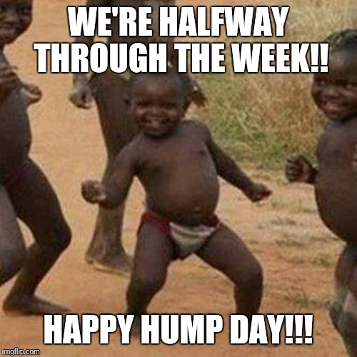 Third World Success Kid Meme | WE'RE HALFWAY THROUGH THE WEEK!! HAPPY HUMP DAY!!! | image tagged in memes,third world success kid | made w/ Imgflip meme maker