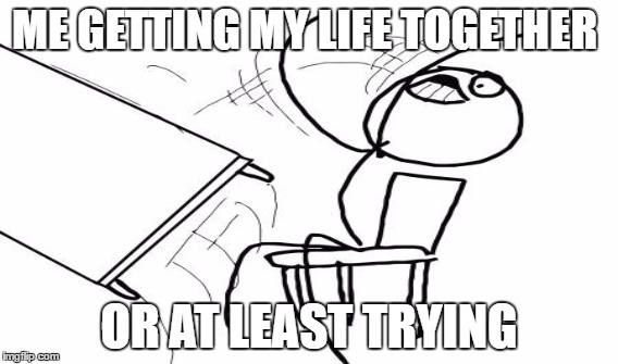 life is hard | ME GETTING MY LIFE TOGETHER; OR AT LEAST TRYING | image tagged in life,done,i give up,maybe next year,i tried,living a lie | made w/ Imgflip meme maker