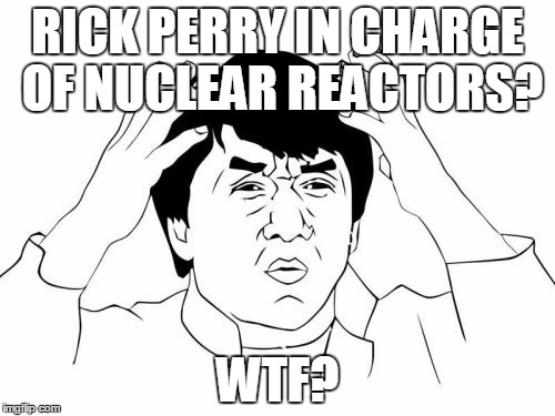Jackie Chan WTF | RICK PERRY IN CHARGE OF NUCLEAR REACTORS? WTF? | image tagged in memes,jackie chan wtf | made w/ Imgflip meme maker