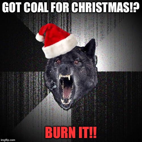 Christmas Insanity Wolf | GOT COAL FOR CHRISTMAS!? BURN IT!! | image tagged in christmas insanity wolf | made w/ Imgflip meme maker