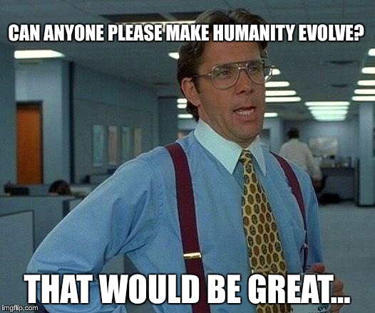 Human Intelligence |  CAN ANYONE PLEASE MAKE HUMANITY EVOLVE? THAT WOULD BE GREAT… | image tagged in memes,that would be great,human,intelligence,evolve | made w/ Imgflip meme maker