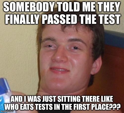 IMPOSSIBRU | SOMEBODY TOLD ME THEY FINALLY PASSED THE TEST; AND I WAS JUST SITTING THERE LIKE WHO EATS TESTS IN THE FIRST PLACE??? | image tagged in memes,10 guy | made w/ Imgflip meme maker