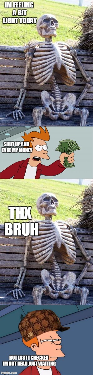 IM FEELING A BIT LIGHT TODAY; SHUT UP AND TAKE MY MONEY; THX BRUH; BUT LAST I CHECKED IM NOT DEAD JUST WAITING | image tagged in fry | made w/ Imgflip meme maker