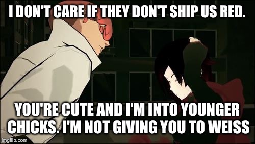 Roman ain't taking no for an answer | I DON'T CARE IF THEY DON'T SHIP US RED. YOU'RE CUTE AND I'M INTO YOUNGER CHICKS. I'M NOT GIVING YOU TO WEISS | image tagged in rwby | made w/ Imgflip meme maker