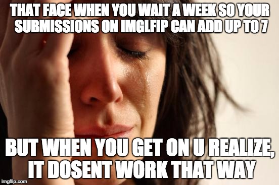 First World Problems | THAT FACE WHEN YOU WAIT A WEEK SO YOUR SUBMISSIONS ON IMGLFIP CAN ADD UP TO 7; BUT WHEN YOU GET ON U REALIZE, IT DOSENT WORK THAT WAY | image tagged in memes,first world problems | made w/ Imgflip meme maker