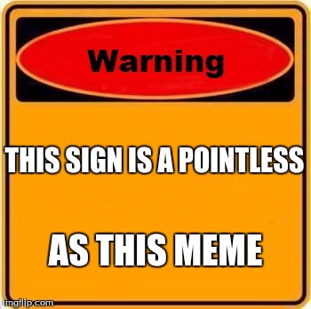 Warning Sign Meme | THIS SIGN IS A POINTLESS; AS THIS MEME | image tagged in memes,warning sign | made w/ Imgflip meme maker