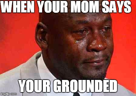 crying michael jordan | WHEN YOUR MOM SAYS; YOUR GROUNDED | image tagged in crying michael jordan | made w/ Imgflip meme maker