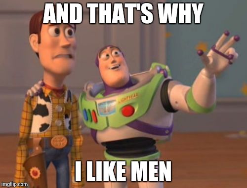 X, X Everywhere | AND THAT'S WHY; I LIKE MEN | image tagged in memes,x x everywhere | made w/ Imgflip meme maker