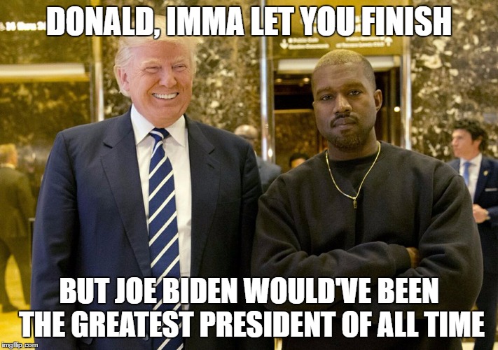 Trump kanye | DONALD, IMMA LET YOU FINISH; BUT JOE BIDEN WOULD'VE BEEN THE GREATEST PRESIDENT OF ALL TIME | image tagged in trump kanye | made w/ Imgflip meme maker
