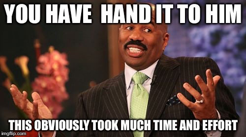 Steve Harvey Meme | YOU HAVE  HAND IT TO HIM THIS OBVIOUSLY TOOK MUCH TIME AND EFFORT | image tagged in memes,steve harvey | made w/ Imgflip meme maker