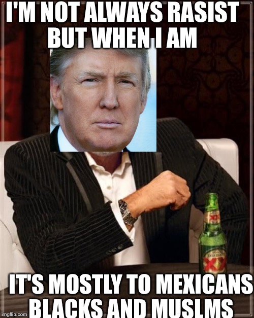 The Most Interesting Man In The World | I'M NOT ALWAYS RASIST BUT WHEN I AM; IT'S MOSTLY TO MEXICANS BLACKS AND MUSLMS | image tagged in memes,the most interesting man in the world | made w/ Imgflip meme maker