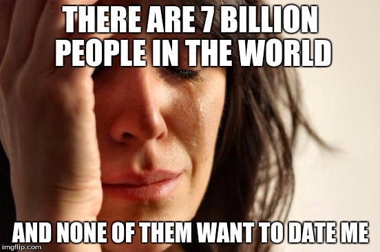 First World Problems Meme | THERE ARE 7 BILLION PEOPLE IN THE WORLD; AND NONE OF THEM WANT TO DATE ME | image tagged in memes,first world problems | made w/ Imgflip meme maker