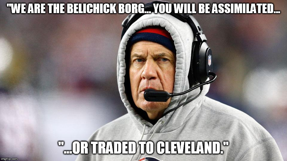 "WE ARE THE BELICHICK BORG... YOU WILL BE ASSIMILATED... "...OR TRADED TO CLEVELAND." | made w/ Imgflip meme maker