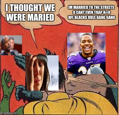 Batman Slapping Robin Meme | I THOUGHT WE WERE MARIED; IM MARRIED TO THE STREETS U CANT EVEN TRAP H#O NFL BLACKS RULE GANG GANG | image tagged in memes,batman slapping robin | made w/ Imgflip meme maker