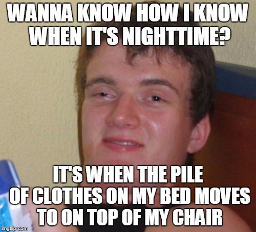 Now if I could only figure out what week it is | WANNA KNOW HOW I KNOW WHEN IT'S NIGHTTIME? IT'S WHEN THE PILE OF CLOTHES ON MY BED MOVES TO ON TOP OF MY CHAIR | image tagged in memes,10 guy,a day,day in the life,daily,routine | made w/ Imgflip meme maker