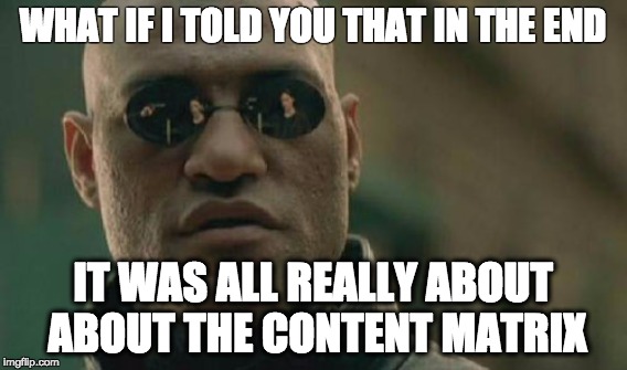 WHAT IF I TOLD YOU THAT IN THE END; IT WAS ALL REALLY ABOUT ABOUT THE CONTENT MATRIX | image tagged in marketing | made w/ Imgflip meme maker