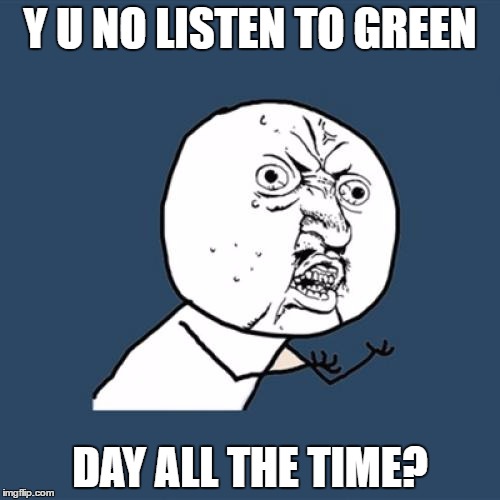 Y U No Meme | Y U NO LISTEN TO GREEN; DAY ALL THE TIME? | image tagged in memes,y u no | made w/ Imgflip meme maker