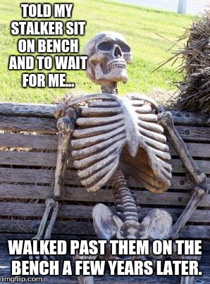 Waiting Skeleton | TOLD MY STALKER SIT ON BENCH AND TO WAIT FOR ME... WALKED PAST THEM ON THE BENCH A FEW YEARS LATER. | image tagged in memes,waiting skeleton | made w/ Imgflip meme maker