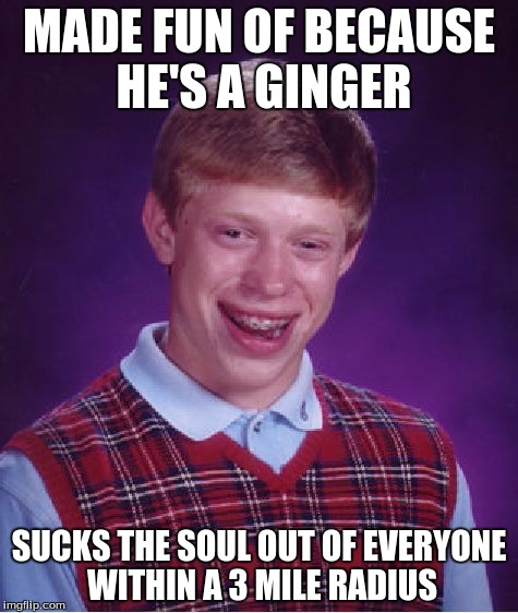 Bad Luck Brian Meme | MADE FUN OF BECAUSE HE'S A GINGER; SUCKS THE SOUL OUT OF EVERYONE WITHIN A 3 MILE RADIUS | image tagged in memes,bad luck brian | made w/ Imgflip meme maker